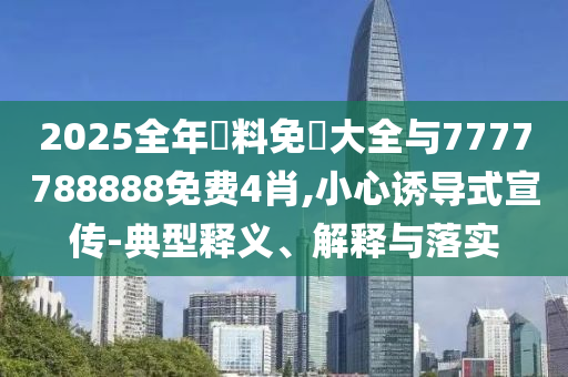 2025全年資料免費(fèi)大全與7777788888免費(fèi)4肖,小心誘導(dǎo)式宣傳-典型釋義、解釋與落實(shí)