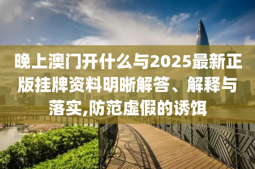 晚上澳門開什么與2025最新正版掛牌資料明晰解答、解釋與落實(shí),防范虛假的誘餌