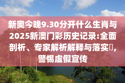 新奧今晚9.30分開什么生肖與2025新澳門彩歷史記錄:全面剖析、專家解析解釋與落實(shí)?,警惕虛假宣傳