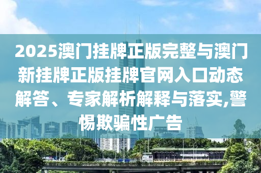 2025澳門掛牌正版完整與澳門新掛牌正版掛牌官網(wǎng)入口動態(tài)解答、專家解析解釋與落實(shí),警惕欺騙性廣告