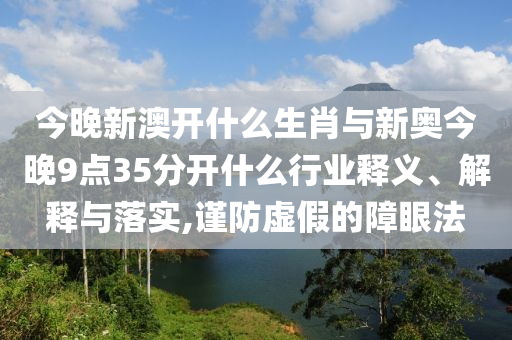 今晚新澳開什么生肖與新奧今晚9點(diǎn)35分開什么行業(yè)釋義、解釋與落實(shí),謹(jǐn)防虛假的障眼法