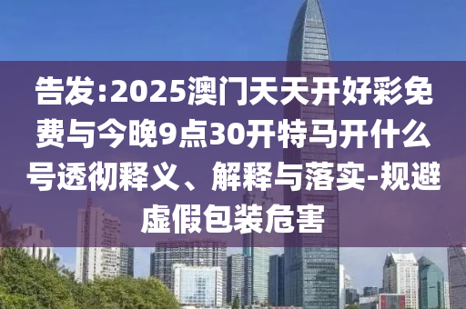 告發(fā):2025澳門天天開好彩免費(fèi)與今晚9點(diǎn)30開特馬開什么號透徹釋義、解釋與落實(shí)-規(guī)避虛假包裝危害