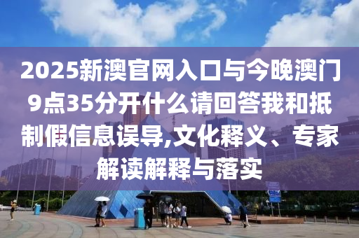 2025新澳官網(wǎng)入口與今晚澳門9點35分開什么請回答我和抵制假信息誤導(dǎo),文化釋義、專家解讀解釋與落實