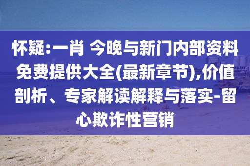 懷疑:一肖 今晚與新門內(nèi)部資料免費(fèi)提供大全(最新章節(jié)),價(jià)值剖析、專家解讀解釋與落實(shí)-留心欺詐性營(yíng)銷