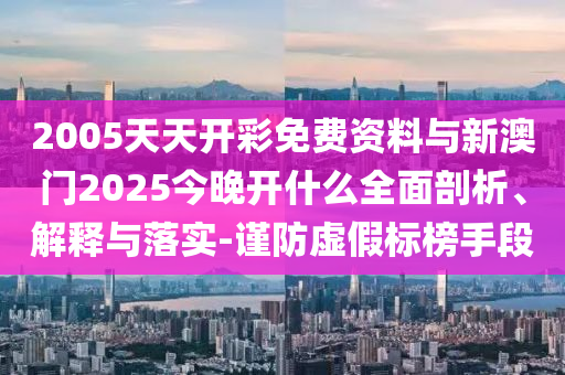 2005天天開(kāi)彩免費(fèi)資料與新澳門(mén)2025今晚開(kāi)什么全面剖析、解釋與落實(shí)-謹(jǐn)防虛假標(biāo)榜手段