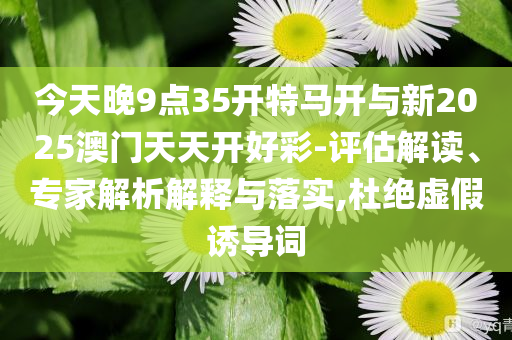 今天晚9點(diǎn)35開(kāi)特馬開(kāi)與新2025澳門(mén)天天開(kāi)好彩-評(píng)估解讀、專家解析解釋與落實(shí),杜絕虛假誘導(dǎo)詞