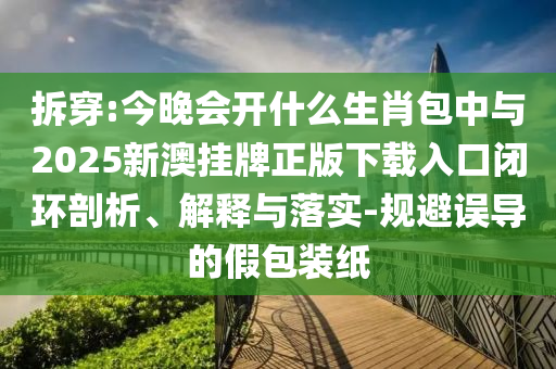 拆穿:今晚會(huì)開(kāi)什么生肖包中與2025新澳掛牌正版下載入口閉環(huán)剖析、解釋與落實(shí)-規(guī)避誤導(dǎo)的假包裝紙