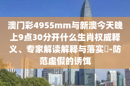 澳門彩4955mm與新澳今天晚上9點(diǎn)30分開(kāi)什么生肖權(quán)威釋義、專家解讀解釋與落實(shí)?-防范虛假的誘餌