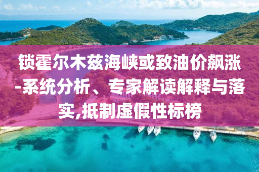 鎖霍爾木茲海峽或致油價(jià)飆漲-系統(tǒng)分析、專家解讀解釋與落實(shí),抵制虛假性標(biāo)榜