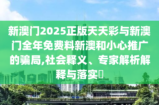 新澳門2025正版天天彩與新澳門全年免費(fèi)料新澳和小心推廣的騙局,社會(huì)釋義、專家解析解釋與落實(shí)?