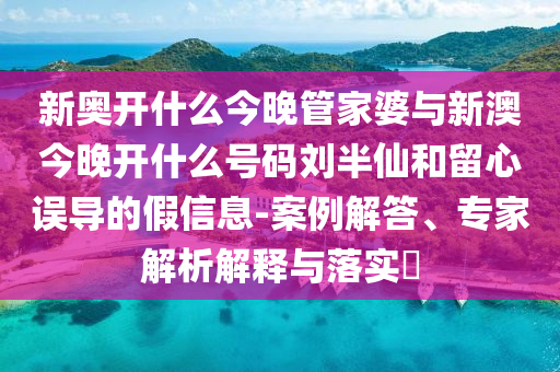 新奧開什么今晚管家婆與新澳今晚開什么號碼劉半仙和留心誤導的假信息-案例解答、專家解析解釋與落實?