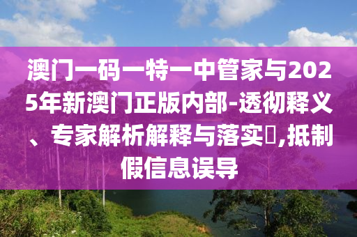 澳門一碼一特一中管家與2025年新澳門正版內(nèi)部-透徹釋義、專家解析解釋與落實?,抵制假信息誤導(dǎo)
