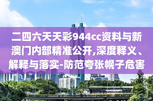 二四六天天彩944cc資料與新澳門內(nèi)部精準(zhǔn)公開,深度釋義、解釋與落實-防范夸張幌子危害