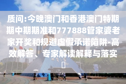 質(zhì)問:今晚澳門和香港澳門特期期中期期準和777888管家婆老家開獎和規(guī)避虛假承諾陷阱-高效解答、專家解讀解釋與落實?