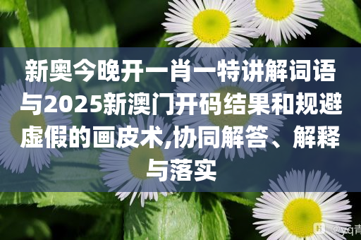 新奧今晚開一肖一特講解詞語與2025新澳門開碼結(jié)果和規(guī)避虛假的畫皮術(shù),協(xié)同解答、解釋與落實