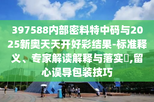 397588內(nèi)部密料特中碼與2025新奧天天開好彩結(jié)果-標(biāo)準(zhǔn)釋義、專家解讀解釋與落實?,留心誤導(dǎo)包裝技巧