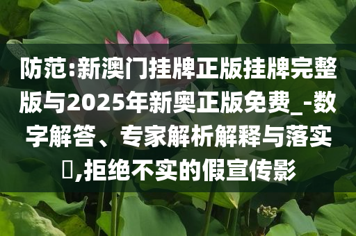 防范:新澳門掛牌正版掛牌完整版與2025年新奧正版免費_-數(shù)字解答、專家解析解釋與落實?,拒絕不實的假宣傳影