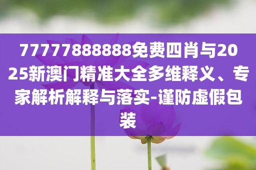 77777888888免費四肖與2025新澳門精準大全多維釋義、專家解析解釋與落實-謹防虛假包裝