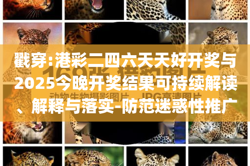 戳穿:港彩二四六天天好開獎與2025今晚開獎結(jié)果可持續(xù)解讀、解釋與落實-防范迷惑性推廣