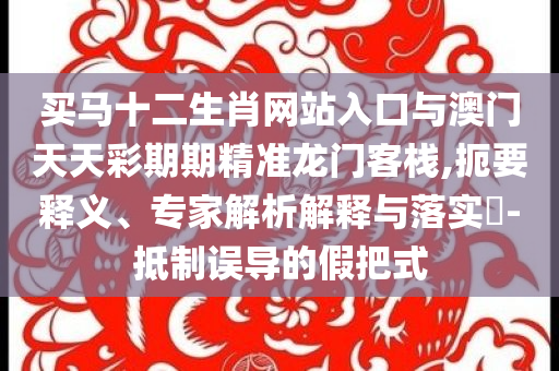 買馬十二生肖網(wǎng)站入口與澳門天天彩期期精準龍門客棧,扼要釋義、專家解析解釋與落實?-抵制誤導(dǎo)的假把式