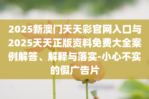 2025新澳門天天彩官網(wǎng)入口與2025天天正版資料免費大全案例解答、解釋與落實-小心不實的假廣告片