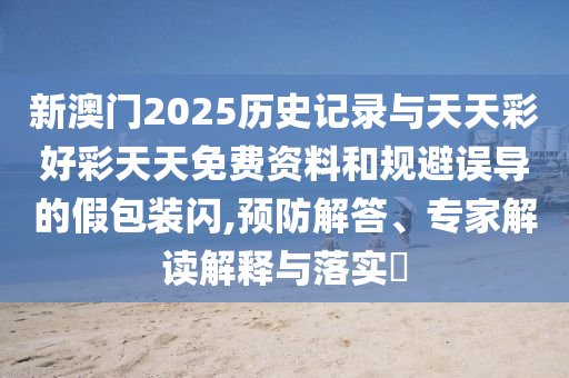 新澳門2025歷史記錄與天天彩好彩天天免費(fèi)資料和規(guī)避誤導(dǎo)的假包裝閃,預(yù)防解答、專家解讀解釋與落實?