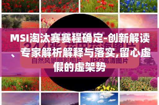 MSI淘汰賽賽程確定-創(chuàng)新解讀、專家解析解釋與落實(shí),留心虛假的虛架勢(shì)