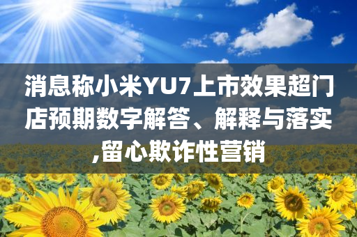 消息稱小米YU7上市效果超門店預(yù)期數(shù)字解答、解釋與落實(shí),留心欺詐性營(yíng)銷