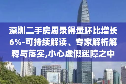 深圳二手房周錄得量環(huán)比增長(zhǎng)6%-可持續(xù)解讀、專家解析解釋與落實(shí),小心虛假迷障之中