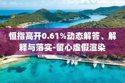 恒指高開0.61%動(dòng)態(tài)解答、解釋與落實(shí)-留心虛假渲染