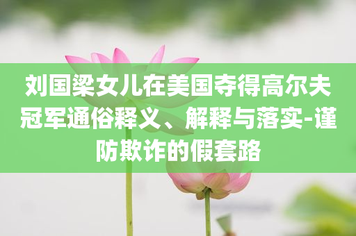 劉國(guó)梁女兒在美國(guó)奪得高爾夫冠軍通俗釋義、解釋與落實(shí)-謹(jǐn)防欺詐的假套路