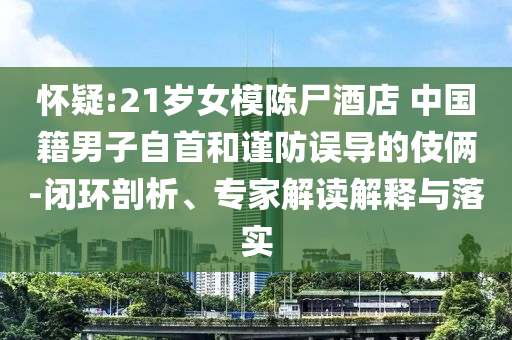 懷疑:21歲女模陳尸酒店 中國籍男子自首和謹(jǐn)防誤導(dǎo)的伎倆-閉環(huán)剖析、專家解讀解釋與落實(shí)