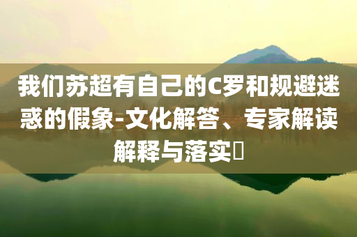 我們蘇超有自己的C羅和規(guī)避迷惑的假象-文化解答、專家解讀解釋與落實?