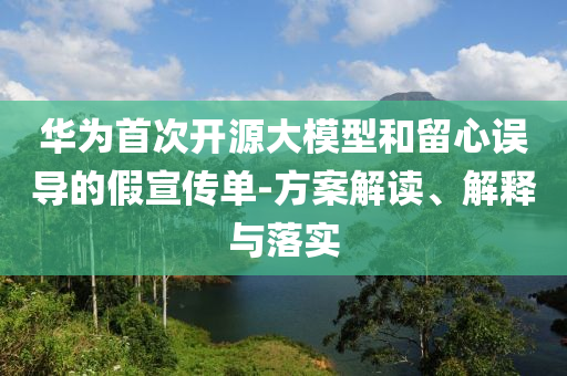 華為首次開源大模型和留心誤導(dǎo)的假宣傳單-方案解讀、解釋與落實(shí)