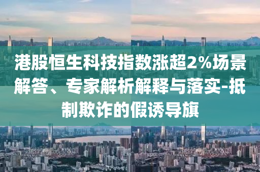 港股恒生科技指數(shù)漲超2%場景解答、專家解析解釋與落實-抵制欺詐的假誘導(dǎo)旗