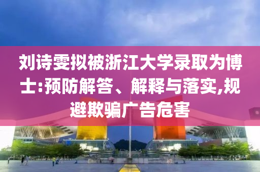 劉詩(shī)雯擬被浙江大學(xué)錄取為博士:預(yù)防解答、解釋與落實(shí),規(guī)避欺騙廣告危害