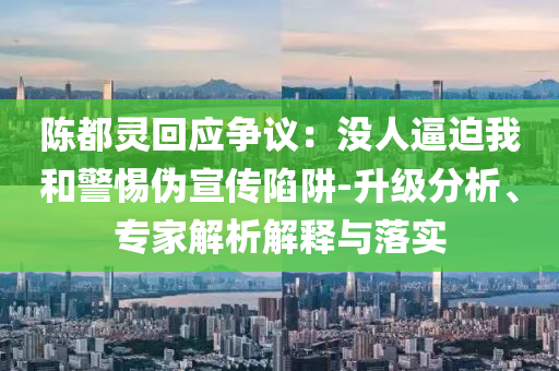 陳都靈回應爭議：沒人逼迫我和警惕偽宣傳陷阱-升級分析、專家解析解釋與落實