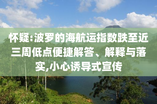 懷疑:波羅的海航運(yùn)指數(shù)跌至近三周低點(diǎn)便捷解答、解釋與落實(shí),小心誘導(dǎo)式宣傳