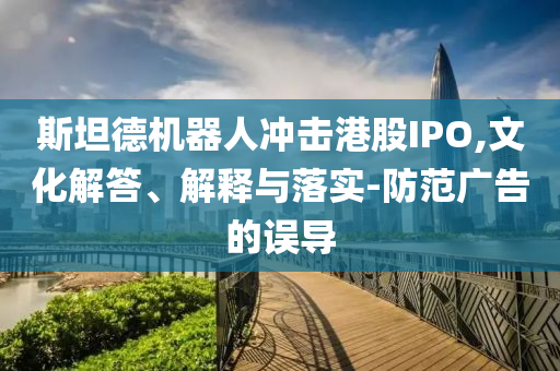 斯坦德機(jī)器人沖擊港股IPO,文化解答、解釋與落實(shí)-防范廣告的誤導(dǎo)