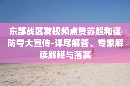 東部戰(zhàn)區(qū)發(fā)視頻點(diǎn)贊蘇超和謹(jǐn)防夸大宣傳-詳盡解答、專家解讀解釋與落實(shí)