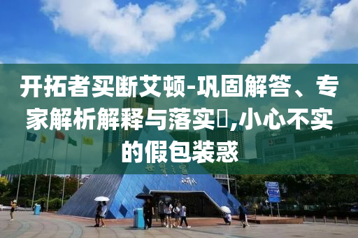 開(kāi)拓者買斷艾頓-鞏固解答、專家解析解釋與落實(shí)?,小心不實(shí)的假包裝惑