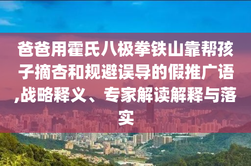 爸爸用霍氏八極拳鐵山靠幫孩子摘杏和規(guī)避誤導(dǎo)的假推廣語,戰(zhàn)略釋義、專家解讀解釋與落實