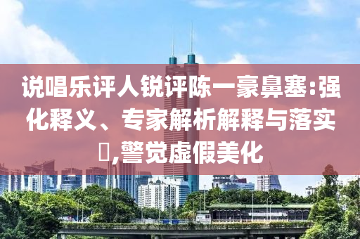 說唱樂評人銳評陳一豪鼻塞:強化釋義、專家解析解釋與落實?,警覺虛假美化