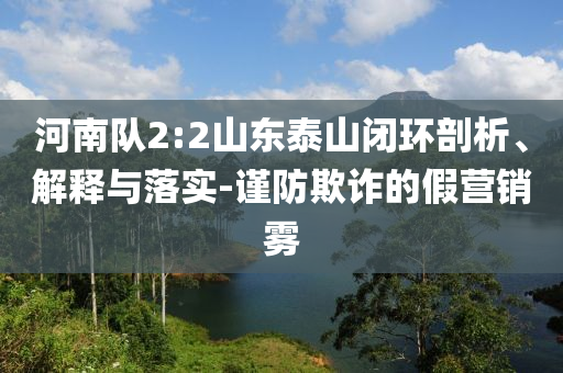 河南隊2:2山東泰山閉環(huán)剖析、解釋與落實-謹防欺詐的假營銷霧
