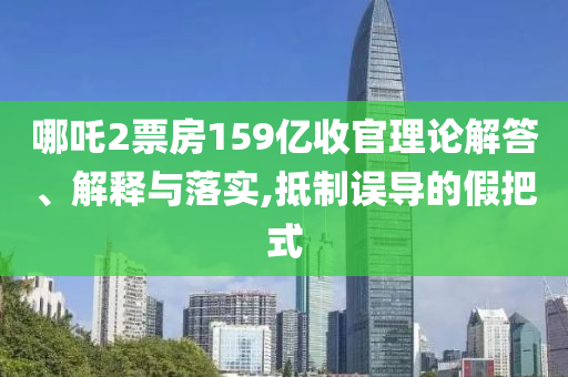 哪吒2票房159億收官理論解答、解釋與落實,抵制誤導的假把式