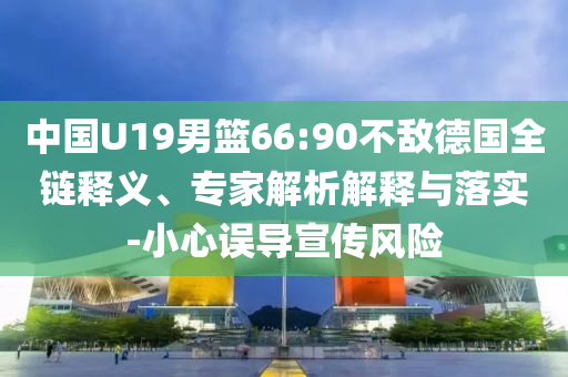 中國U19男籃66:90不敵德國全鏈釋義、專家解析解釋與落實-小心誤導(dǎo)宣傳風(fēng)險