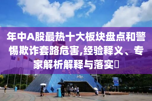 年中A股最熱十大板塊盤點(diǎn)和警惕欺詐套路危害,經(jīng)驗(yàn)釋義、專家解析解釋與落實(shí)?