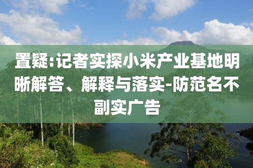 置疑:記者實(shí)探小米產(chǎn)業(yè)基地明晰解答、解釋與落實(shí)-防范名不副實(shí)廣告