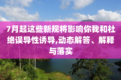 7月起這些新規(guī)將影響你我和杜絕誤導(dǎo)性誘導(dǎo),動(dòng)態(tài)解答、解釋與落實(shí)