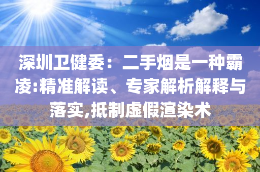 深圳衛(wèi)健委：二手煙是一種霸凌:精準(zhǔn)解讀、專家解析解釋與落實(shí),抵制虛假渲染術(shù)